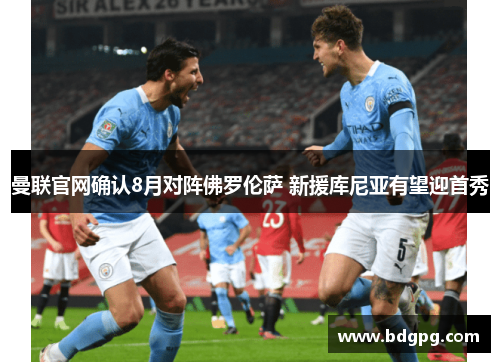 曼联官网确认8月对阵佛罗伦萨 新援库尼亚有望迎首秀