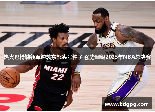 热火巴特勒领军逆袭东部头号种子 强势晋级2025年NBA总决赛