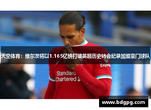 天空体育：维尔茨将以1.165亿镑打破英超历史转会纪录加盟豪门球队
