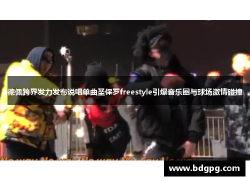 德佩跨界发力发布说唱单曲圣保罗freestyle引爆音乐圈与球场激情碰撞